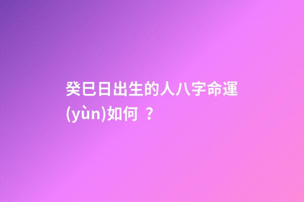 癸巳日出生的人八字命運(yùn)如何？